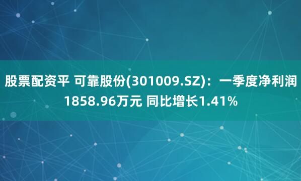 股票配资平 可靠股份(301009.SZ)：一季度净利润1858.96万元 同比增长1.41%