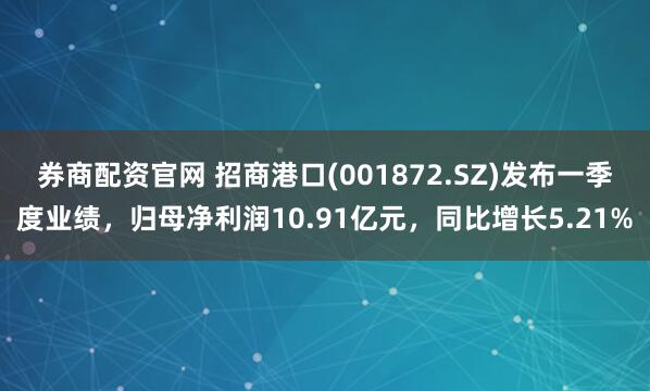 券商配资官网 招商港口(001872.SZ)发布一季度业绩，归母净利润10.91亿元，同比增长5.21%