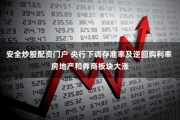 安全炒股配资门户 央行下调存准率及逆回购利率 房地产和券商板块大涨