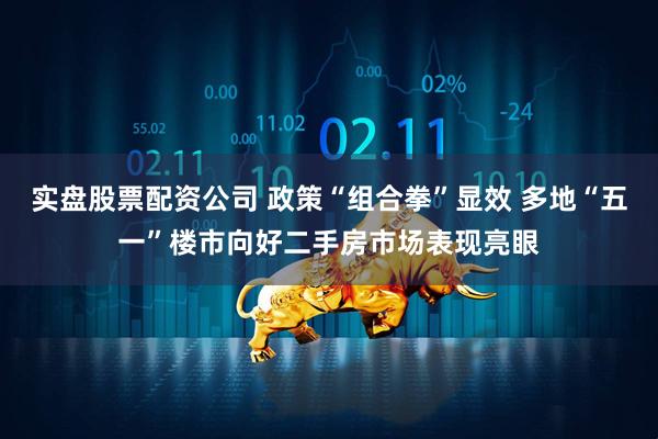 实盘股票配资公司 政策“组合拳”显效 多地“五一”楼市向好二手房市场表现亮眼