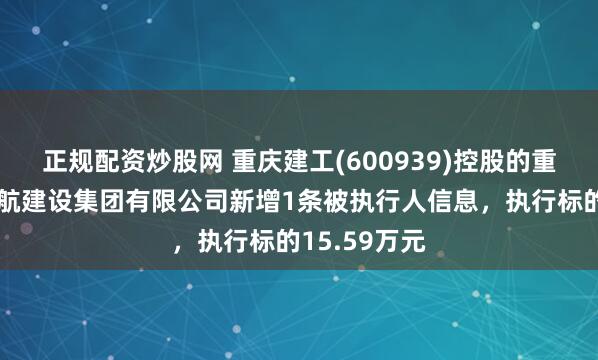 正规配资炒股网 重庆建工(600939)控股的重庆市水利港航建设集团有限公司新增1条被执行人信息，执行标的15.59万元