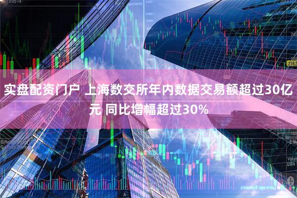 实盘配资门户 上海数交所年内数据交易额超过30亿元 同比增幅超过30%