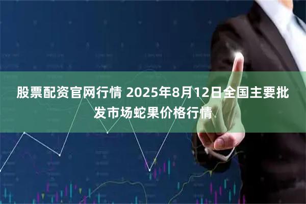 股票配资官网行情 2025年8月12日全国主要批发市场蛇果价格行情