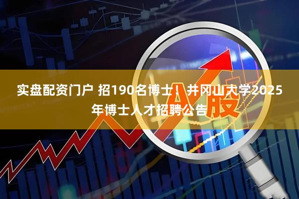 实盘配资门户 招190名博士！井冈山大学2025年博士人才招聘公告