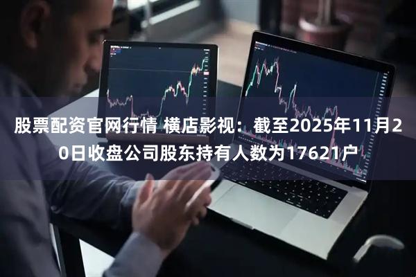 股票配资官网行情 横店影视：截至2025年11月20日收盘公司股东持有人数为17621户