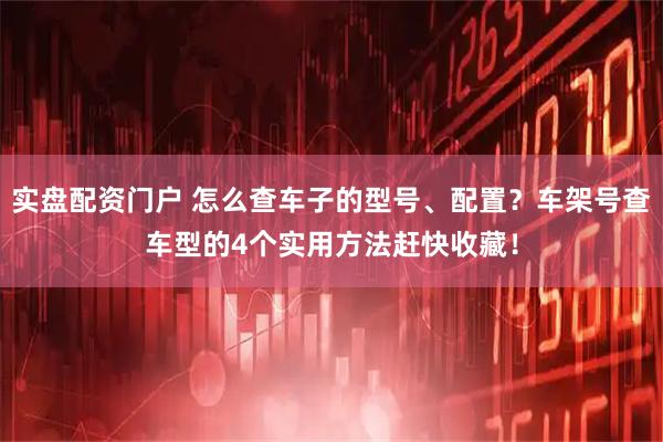 实盘配资门户 怎么查车子的型号、配置？车架号查车型的4个实用方法赶快收藏！