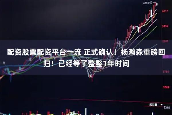 配资股票配资平台一流 正式确认！杨瀚森重磅回归！已经等了整整1年时间