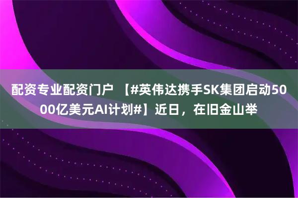 配资专业配资门户 【#英伟达携手SK集团启动5000亿美元AI计划#】近日，在旧金山举