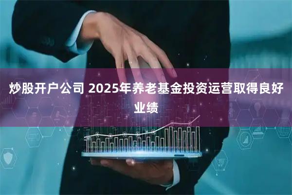 炒股开户公司 2025年养老基金投资运营取得良好业绩