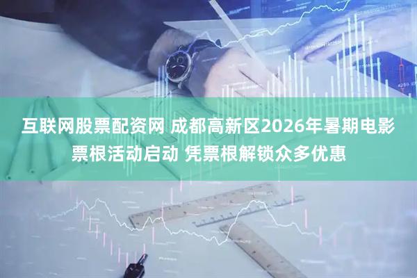 互联网股票配资网 成都高新区2026年暑期电影票根活动启动 凭票根解锁众多优惠
