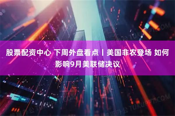股票配资中心 下周外盘看点丨美国非农登场 如何影响9月美联储决议