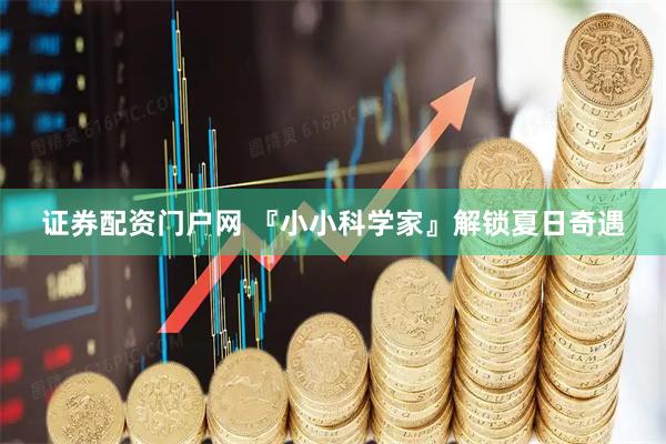 证券配资门户网 『小小科学家』解锁夏日奇遇