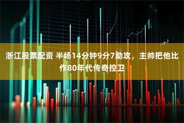 浙江股票配资 半场14分钟9分7助攻，主帅把他比作80年代传奇控卫